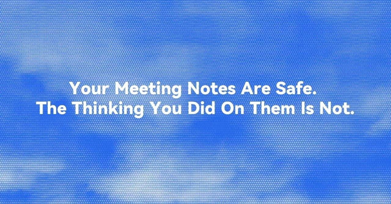 Your Meeting Notes Are Safe. The Thinking You Did On Them Is Not.